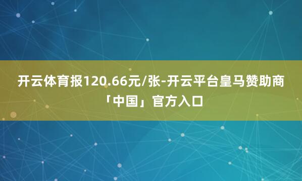 开云体育报120.66元/张-开云平台皇马赞助商「中国」官方入口