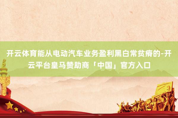 开云体育能从电动汽车业务盈利黑白常贫瘠的-开云平台皇马赞助商「中国」官方入口