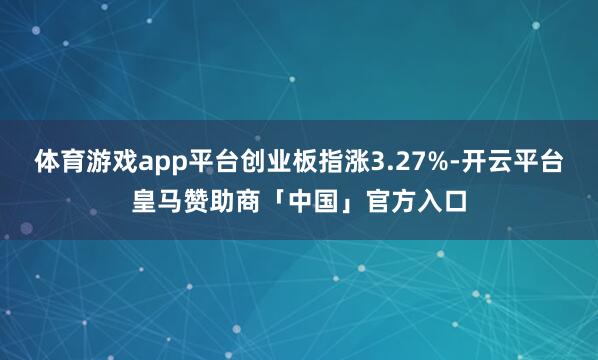 体育游戏app平台创业板指涨3.27%-开云平台皇马赞助商「中国」官方入口