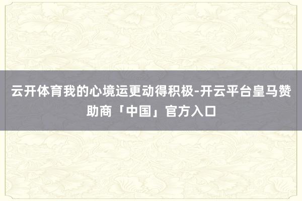云开体育我的心境运更动得积极-开云平台皇马赞助商「中国」官方入口