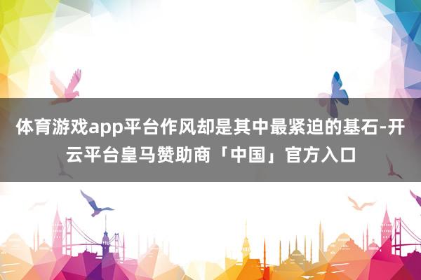 体育游戏app平台作风却是其中最紧迫的基石-开云平台皇马赞助商「中国」官方入口