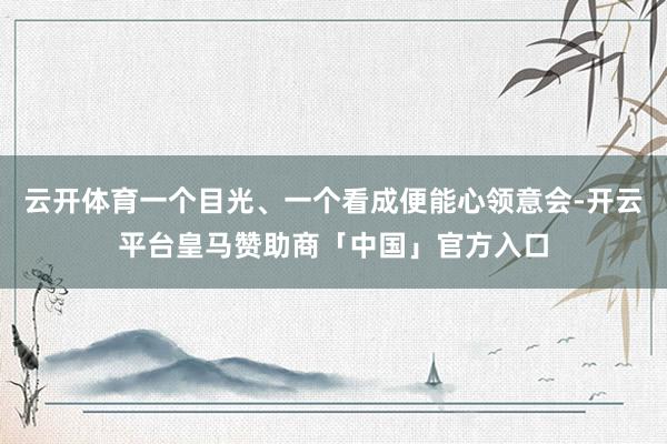 云开体育一个目光、一个看成便能心领意会-开云平台皇马赞助商「中国」官方入口