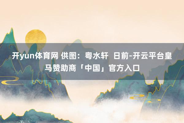 开yun体育网 供图：粤水轩  日前-开云平台皇马赞助商「中国」官方入口