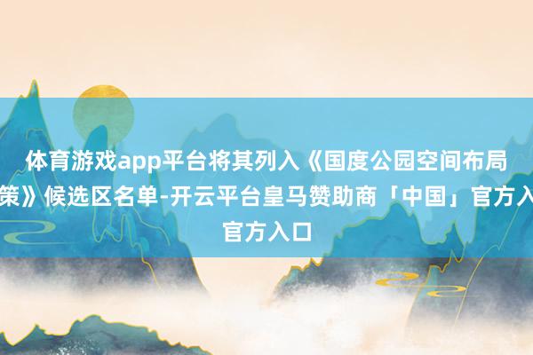 体育游戏app平台将其列入《国度公园空间布局决策》候选区名单-开云平台皇马赞助商「中国」官方入口