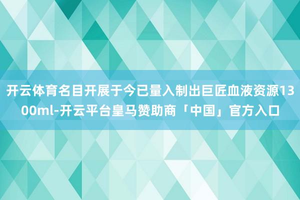 开云体育名目开展于今已量入制出巨匠血液资源1300ml-开云平台皇马赞助商「中国」官方入口