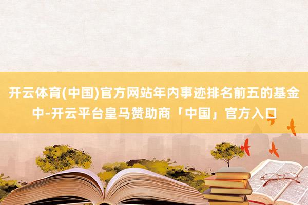 开云体育(中国)官方网站年内事迹排名前五的基金中-开云平台皇马赞助商「中国」官方入口