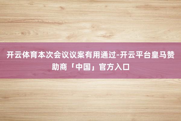 开云体育本次会议议案有用通过-开云平台皇马赞助商「中国」官方入口