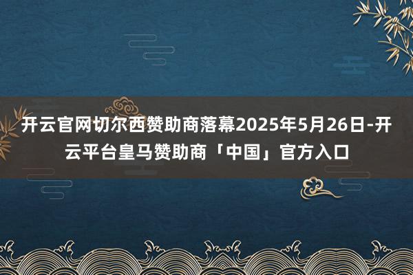 开云官网切尔西赞助商落幕2025年5月26日-开云平台皇马赞助商「中国」官方入口