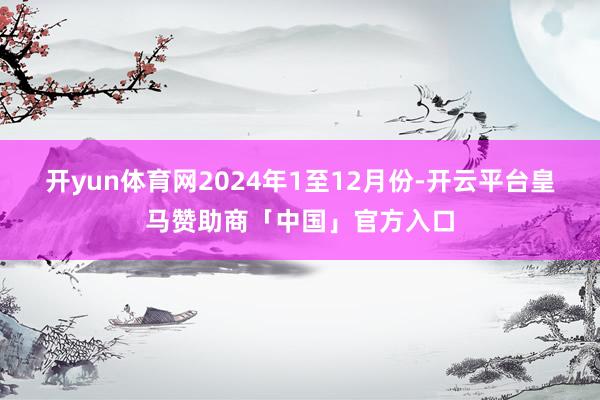 开yun体育网 2024年1至12月份-开云平台皇马赞助商「中国」官方入口