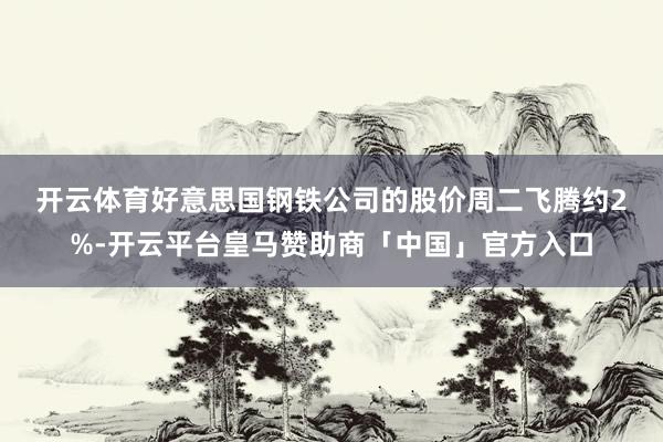 开云体育　　好意思国钢铁公司的股价周二飞腾约2%-开云平台皇马赞助商「中国」官方入口