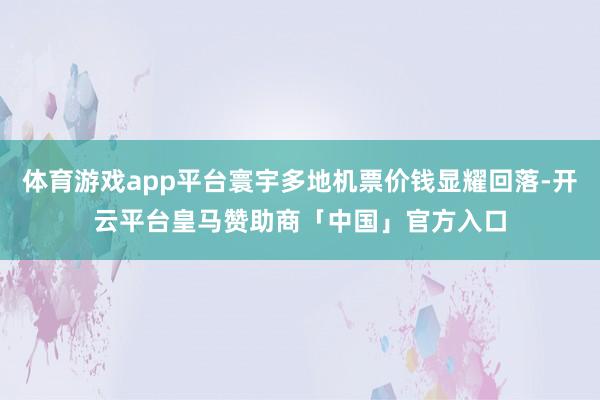 体育游戏app平台寰宇多地机票价钱显耀回落-开云平台皇马赞助商「中国」官方入口