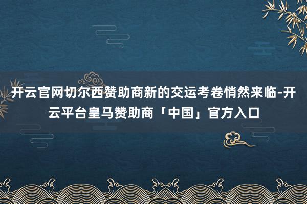 开云官网切尔西赞助商新的交运考卷悄然来临-开云平台皇马赞助商「中国」官方入口