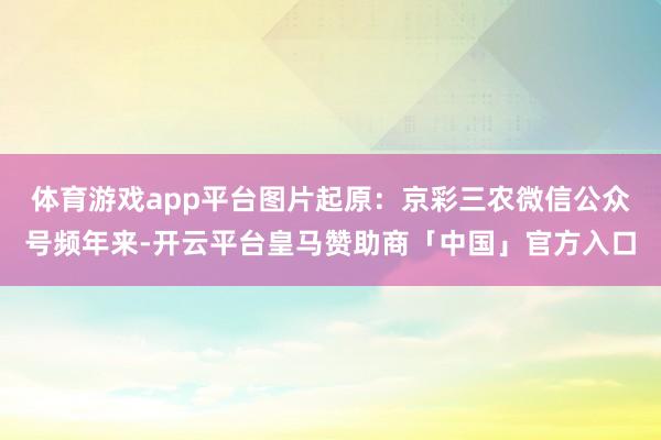 体育游戏app平台图片起原:京彩三农微信公众号频年来-开云平台皇马赞助商「中国」官方入口