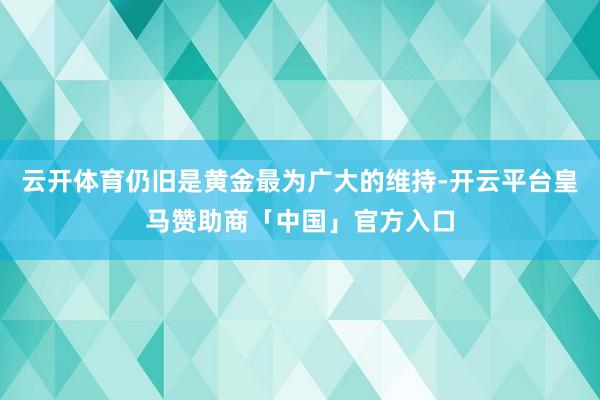 云开体育仍旧是黄金最为广大的维持-开云平台皇马赞助商「中国」官方入口