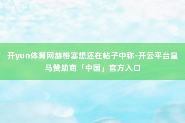 开yun体育网赫格塞想还在帖子中称-开云平台皇马赞助商「中国」官方入口