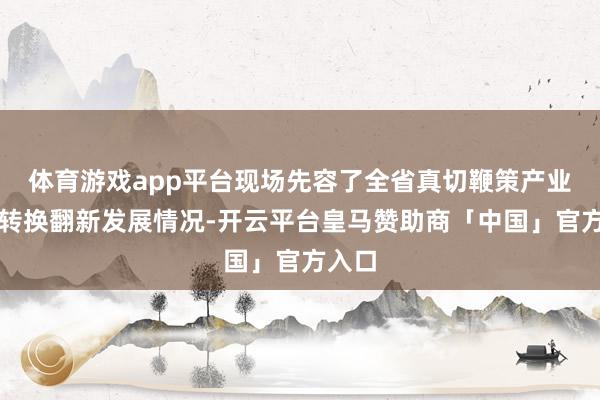 体育游戏app平台现场先容了全省真切鞭策产业园区转换翻新发展情况-开云平台皇马赞助商「中国」官方入口