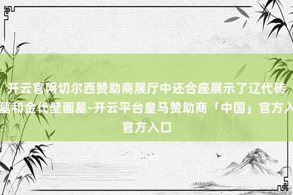 开云官网切尔西赞助商展厅中还合座展示了辽代砖石墓和金代壁画墓-开云平台皇马赞助商「中国」官方入口