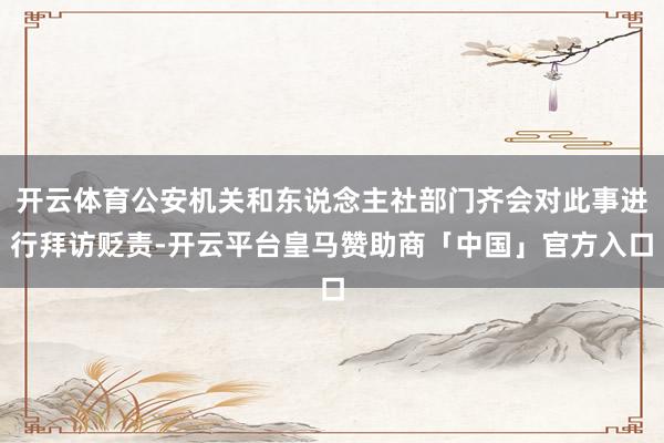 开云体育公安机关和东说念主社部门齐会对此事进行拜访贬责-开云平台皇马赞助商「中国」官方入口