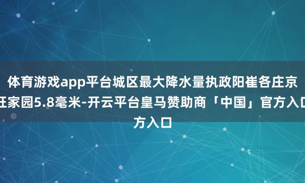 体育游戏app平台城区最大降水量执政阳崔各庄京旺家园5.8毫米-开云平台皇马赞助商「中国」官方入口