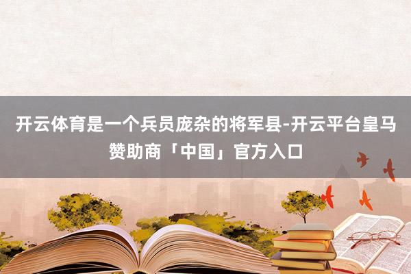 开云体育是一个兵员庞杂的将军县-开云平台皇马赞助商「中国」官方入口