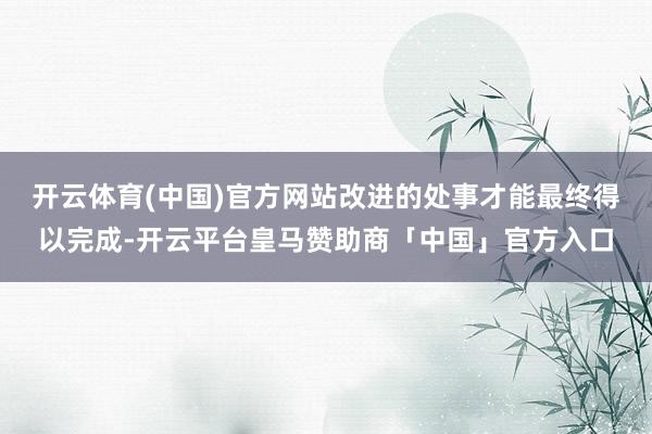 开云体育(中国)官方网站改进的处事才能最终得以完成-开云平台皇马赞助商「中国」官方入口