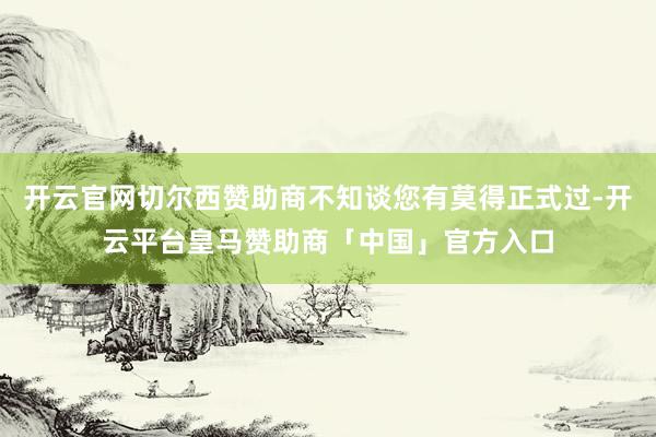 开云官网切尔西赞助商不知谈您有莫得正式过-开云平台皇马赞助商「中国」官方入口