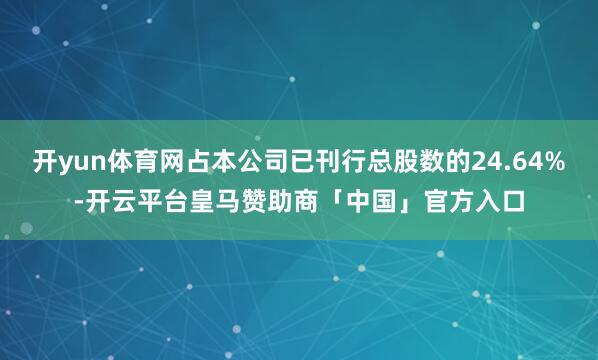 开yun体育网占本公司已刊行总股数的24.64%-开云平台皇马赞助商「中国」官方入口