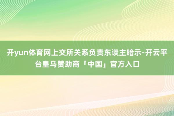 开yun体育网上交所关系负责东谈主暗示-开云平台皇马赞助商「中国」官方入口