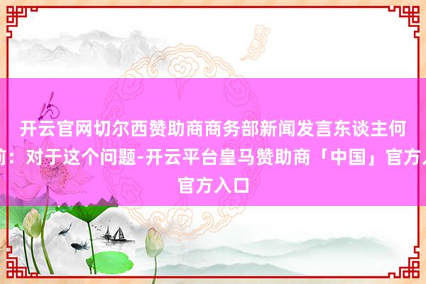 开云官网切尔西赞助商　　商务部新闻发言东谈主何咏前：对于这个问题-开云平台皇马赞助商「中国」官方入口