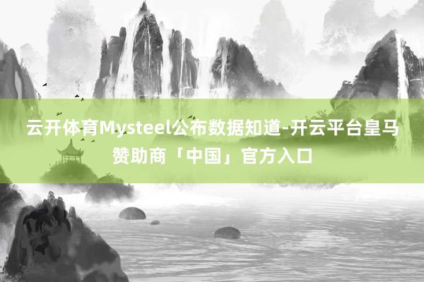 云开体育Mysteel公布数据知道-开云平台皇马赞助商「中国」官方入口