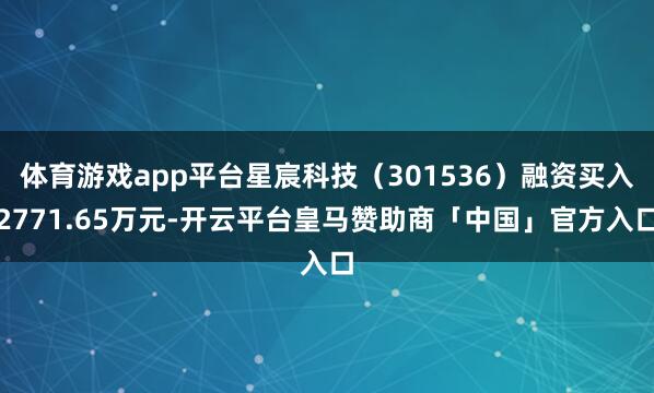 体育游戏app平台星宸科技（301536）融资买入2771.65万元-开云平台皇马赞助商「中国」官方入口