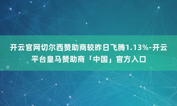 开云官网切尔西赞助商较昨日飞腾1.13%-开云平台皇马赞助商「中国」官方入口