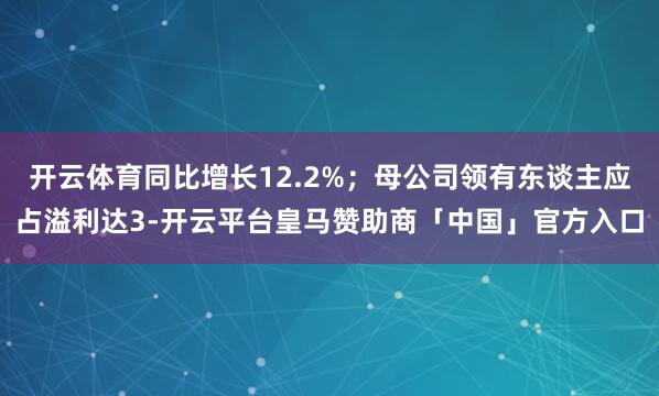开云体育同比增长12.2%；母公司领有东谈主应占溢利达3-开云平台皇马赞助商「中国」官方入口