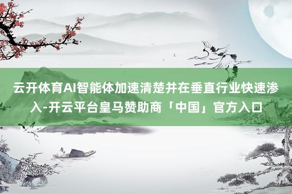 云开体育AI智能体加速清楚并在垂直行业快速渗入-开云平台皇马赞助商「中国」官方入口