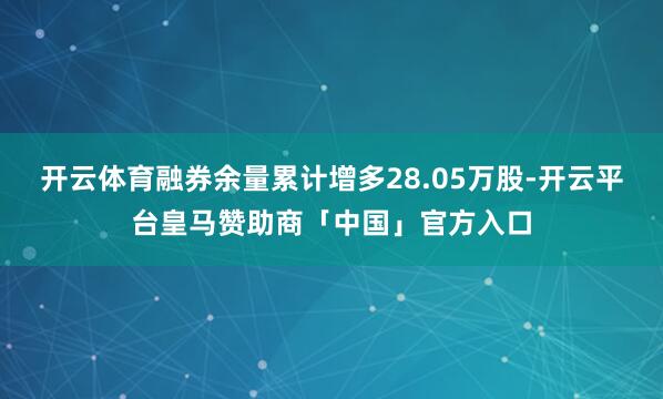 开云体育融券余量累计增多28.05万股-开云平台皇马赞助商「中国」官方入口
