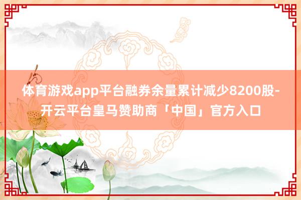 体育游戏app平台融券余量累计减少8200股-开云平台皇马赞助商「中国」官方入口