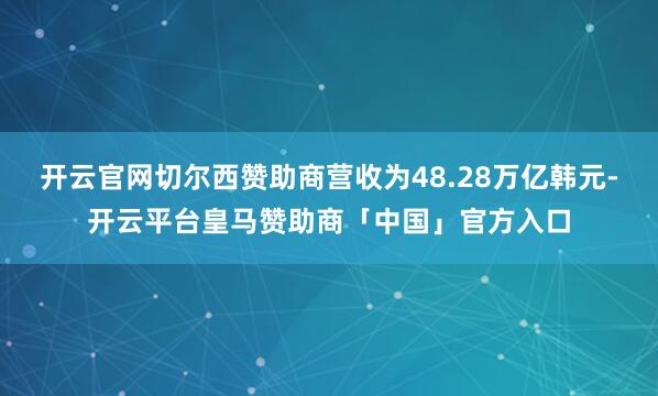 开云官网切尔西赞助商营收为48.28万亿韩元-开云平台皇马赞助商「中国」官方入口