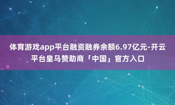 体育游戏app平台融资融券余额6.97亿元-开云平台皇马赞助商「中国」官方入口
