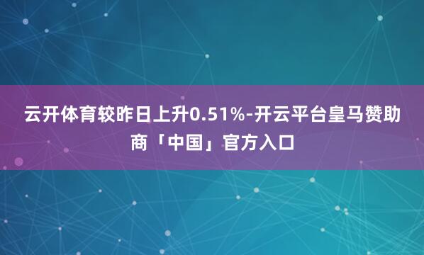 云开体育较昨日上升0.51%-开云平台皇马赞助商「中国」官方入口