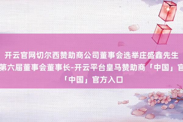 开云官网切尔西赞助商公司董事会选举庄盛鑫先生为公司第六届董事会董事长-开云平台皇马赞助商「中国」官方入口