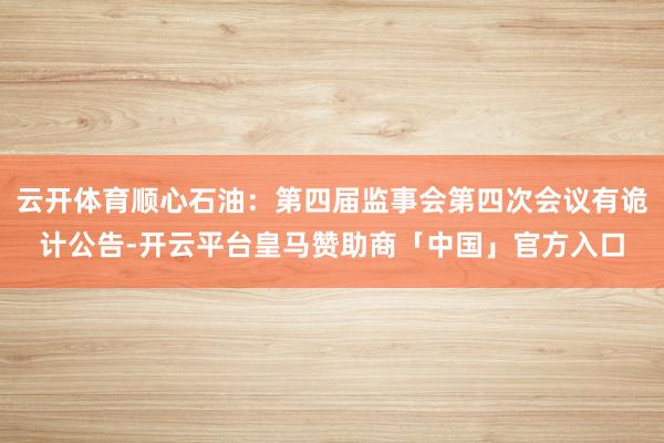 云开体育顺心石油：第四届监事会第四次会议有诡计公告-开云平台皇马赞助商「中国」官方入口