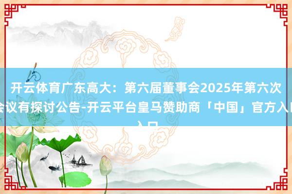 开云体育广东高大：第六届董事会2025年第六次会议有探讨公告-开云平台皇马赞助商「中国」官方入口