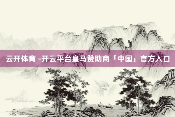 云开体育 -开云平台皇马赞助商「中国」官方入口