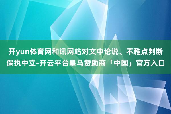 开yun体育网和讯网站对文中论说、不雅点判断保执中立-开云平台皇马赞助商「中国」官方入口