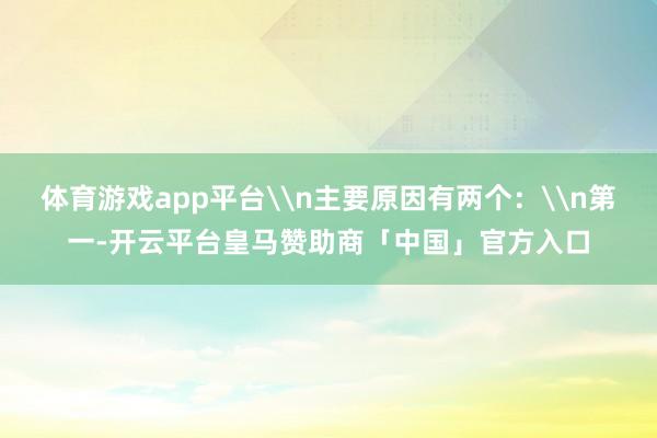 体育游戏app平台\n主要原因有两个：\n第一-开云平台皇马赞助商「中国」官方入口