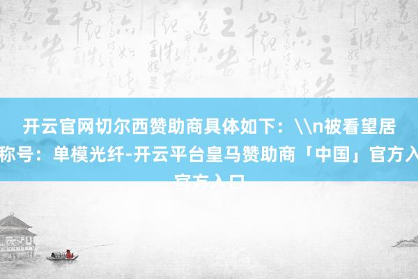 开云官网切尔西赞助商具体如下：\n被看望居品称号：单模光纤-开云平台皇马赞助商「中国」官方入口