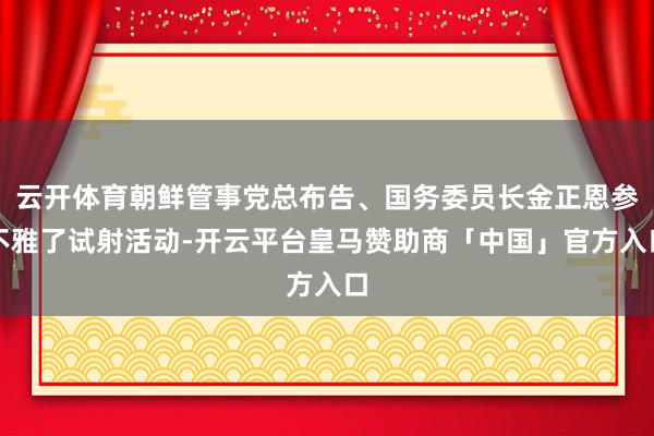 云开体育朝鲜管事党总布告、国务委员长金正恩参不雅了试射活动-开云平台皇马赞助商「中国」官方入口