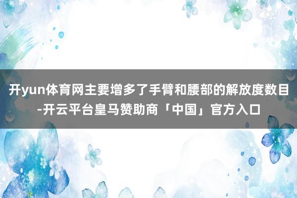开yun体育网主要增多了手臂和腰部的解放度数目-开云平台皇马赞助商「中国」官方入口