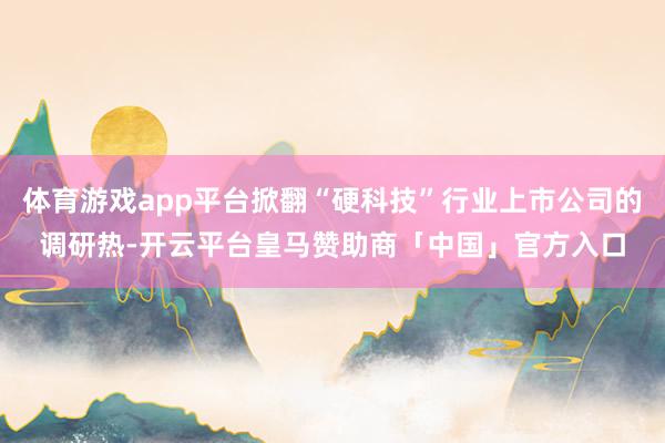 体育游戏app平台掀翻“硬科技”行业上市公司的调研热-开云平台皇马赞助商「中国」官方入口