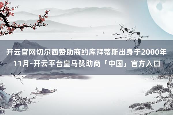 开云官网切尔西赞助商约库拜蒂斯出身于2000年11月-开云平台皇马赞助商「中国」官方入口